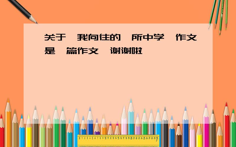 关于《我向往的一所中学》作文是一篇作文,谢谢啦