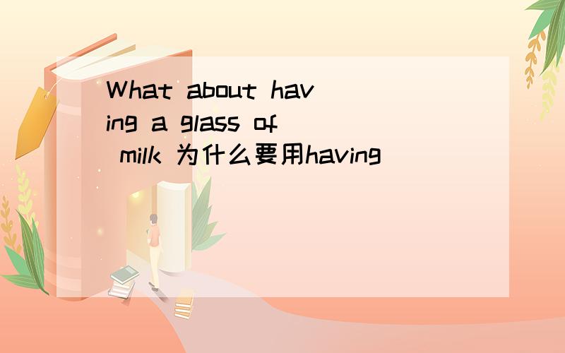 What about having a glass of milk 为什么要用having