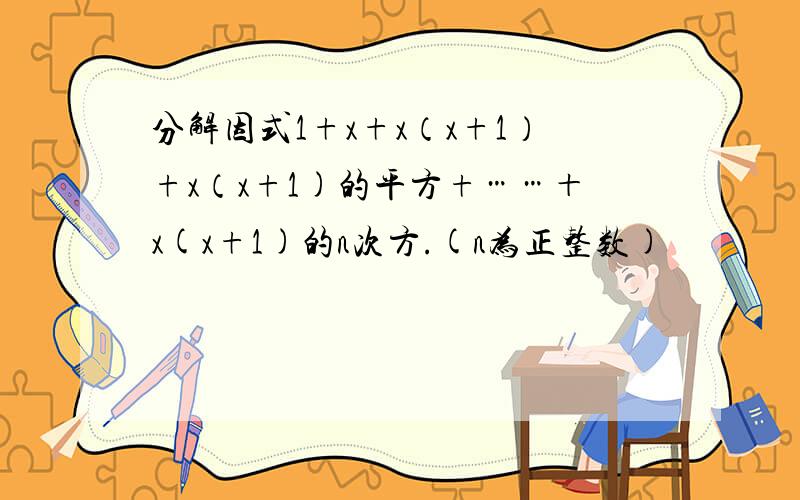 分解因式1+x+x（x+1）+x（x+1)的平方+……＋x(x+1)的n次方.(n为正整数)