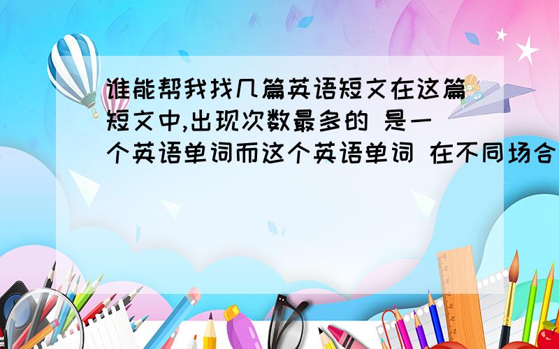 谁能帮我找几篇英语短文在这篇短文中,出现次数最多的 是一个英语单词而这个英语单词 在不同场合有不同的意思