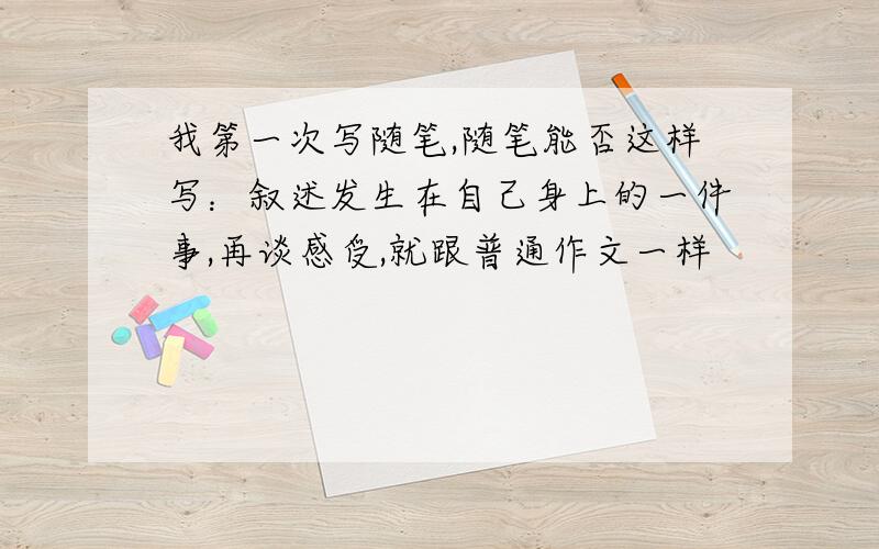 我第一次写随笔,随笔能否这样写：叙述发生在自己身上的一件事,再谈感受,就跟普通作文一样