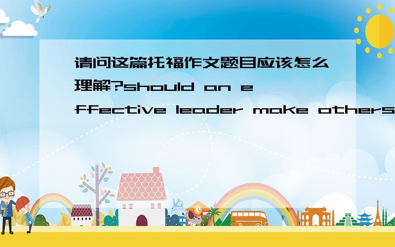 请问这篇托福作文题目应该怎么理解?should an effective leader make others have been part of decision making.应该怎么理解啊？一个领袖是否应该听取别人的意见？