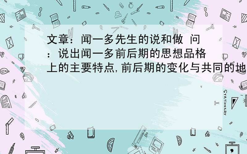 文章：闻一多先生的说和做 问：说出闻一多前后期的思想品格上的主要特点,前后期的变化与共同的地方.