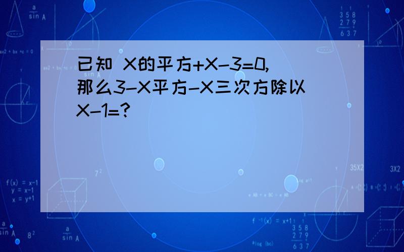 已知 X的平方+X-3=0,那么3-X平方-X三次方除以X-1=?