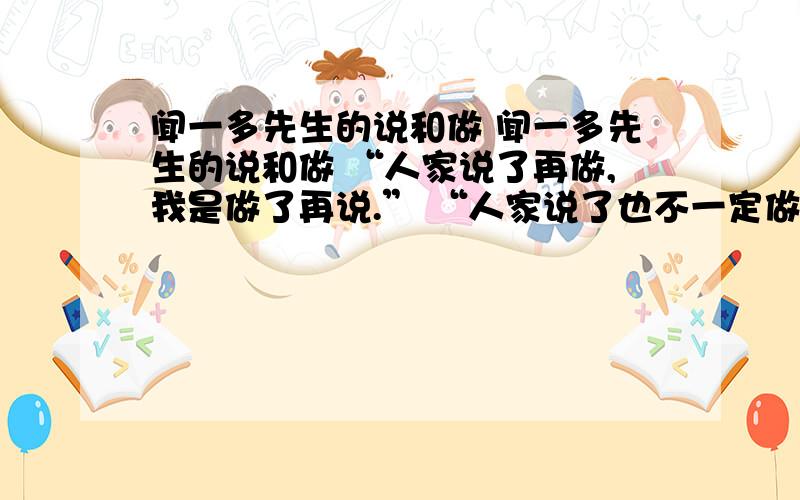 闻一多先生的说和做 闻一多先生的说和做 “人家说了再做,我是做了再说.” “人家说了也不一定做,我是做了也不一定说.” 作为学者和诗人的闻一多先生,在30年代国立青岛大学的两年时间,