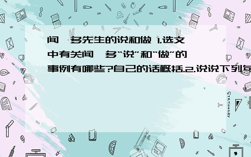 闻一多先生的说和做 1.选文中有关闻一多“说”和“做”的事例有哪些?自己的话概括.2.说说下列句子的理解:(1)起先,小声说,只有昆明的青年听得到.(2)他“说”了:我们要准备像李先生一样,前