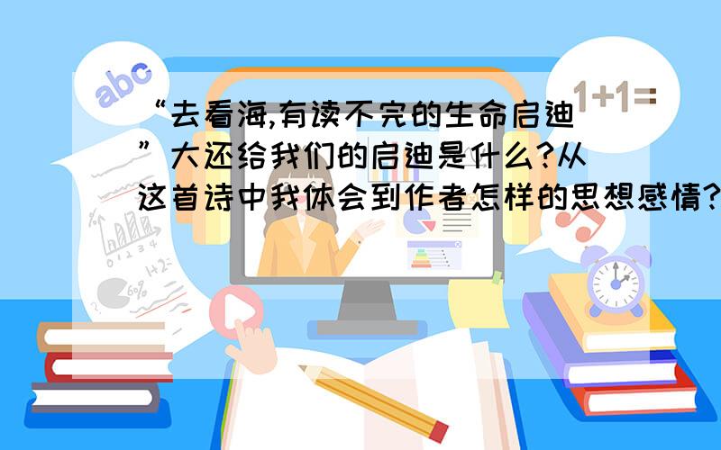 “去看海,有读不完的生命启迪”大还给我们的启迪是什么?从这首诗中我体会到作者怎样的思想感情?