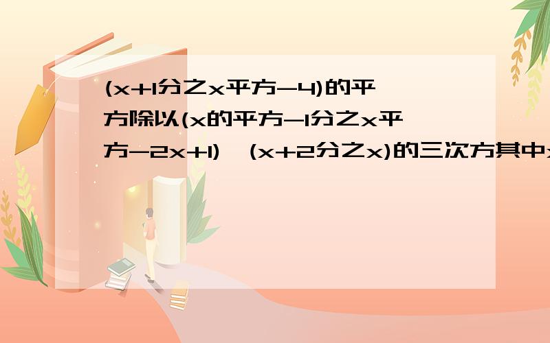 (x+1分之x平方-4)的平方除以(x的平方-1分之x平方-2x+1)×(x+2分之x)的三次方其中x=-1.