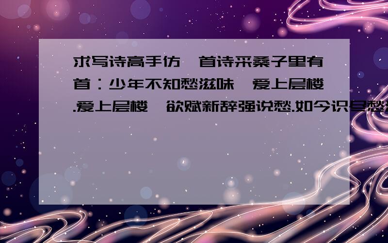 求写诗高手仿一首诗采桑子里有首：少年不知愁滋味,爱上层楼.爱上层楼,欲赋新辞强说愁.如今识尽愁滋味,欲罢还休.欲罢还休,却道天凉好个秋.请仿此诗格式,写一首不能回家过年的抒情诗.开