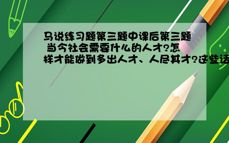 马说练习题第三题中课后第三题 当今社会需要什么的人才?怎样才能做到多出人才、人尽其才?这些话题是常谈