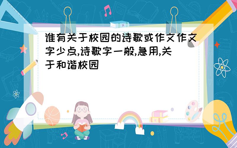 谁有关于校园的诗歌或作文作文字少点,诗歌字一般,急用,关于和谐校园