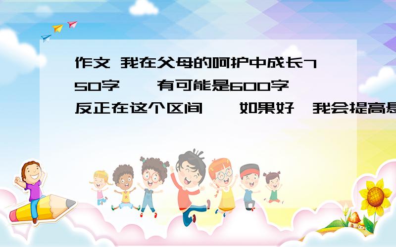 作文 我在父母的呵护中成长750字……有可能是600字,反正在这个区间……如果好,我会提高悬赏,限5分钟发过来。