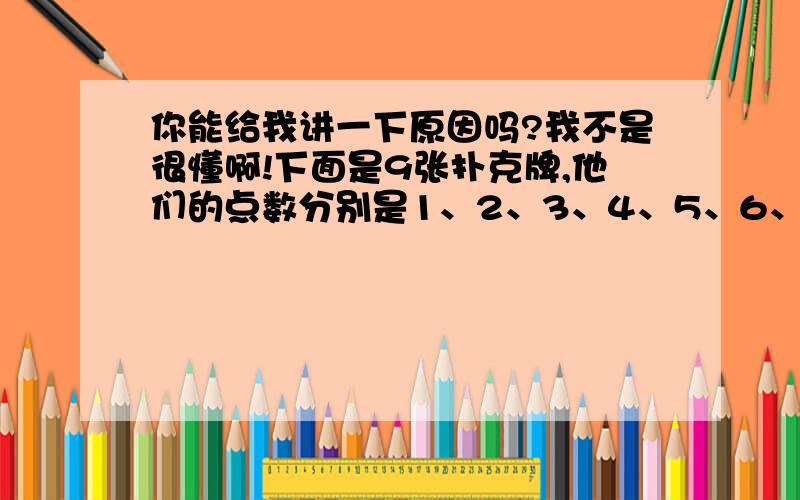 你能给我讲一下原因吗?我不是很懂啊!下面是9张扑克牌,他们的点数分别是1、2、3、4、5、6、7、8、9.已知左面5张扑克牌点数的平均数是6,右面的5张扑克牌点数的平均数是4.正中间那张牌是多