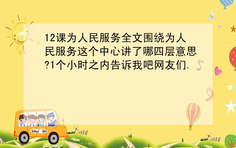 12课为人民服务全文围绕为人民服务这个中心讲了哪四层意思?1个小时之内告诉我吧网友们.