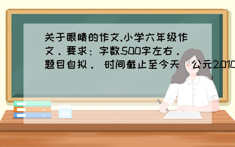 关于眼睛的作文.小学六年级作文。要求：字数500字左右。题目自拟。 时间截止至今天（公元2010年10月9日）下午15时。谢谢。