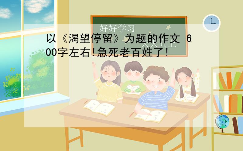 以《渴望停留》为题的作文 600字左右!急死老百姓了!