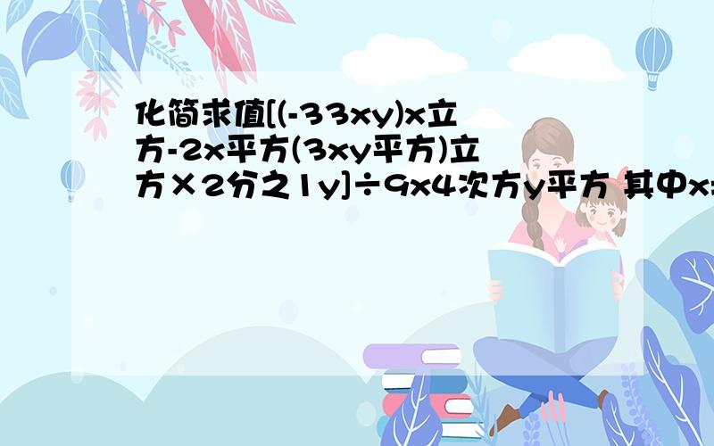 化简求值[(-33xy)x立方-2x平方(3xy平方)立方×2分之1y]÷9x4次方y平方 其中x=1y=-1