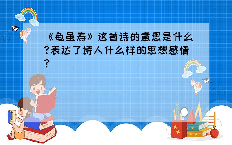 《龟虽寿》这首诗的意思是什么?表达了诗人什么样的思想感情?