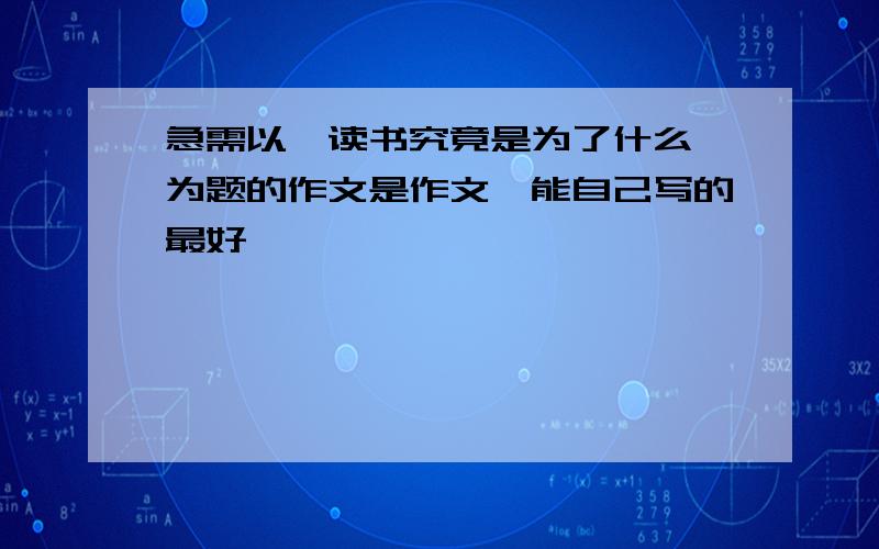 急需以《读书究竟是为了什么》为题的作文是作文,能自己写的最好