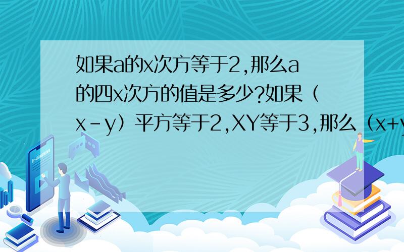 如果a的x次方等于2,那么a的四x次方的值是多少?如果（x-y）平方等于2,XY等于3,那么（x+y）平方等于多少为什么?