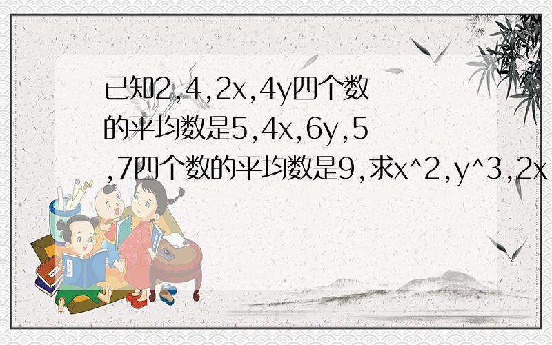 已知2,4,2x,4y四个数的平均数是5,4x,6y,5,7四个数的平均数是9,求x^2,y^3,2x,3y,x+y+1五个数的方差