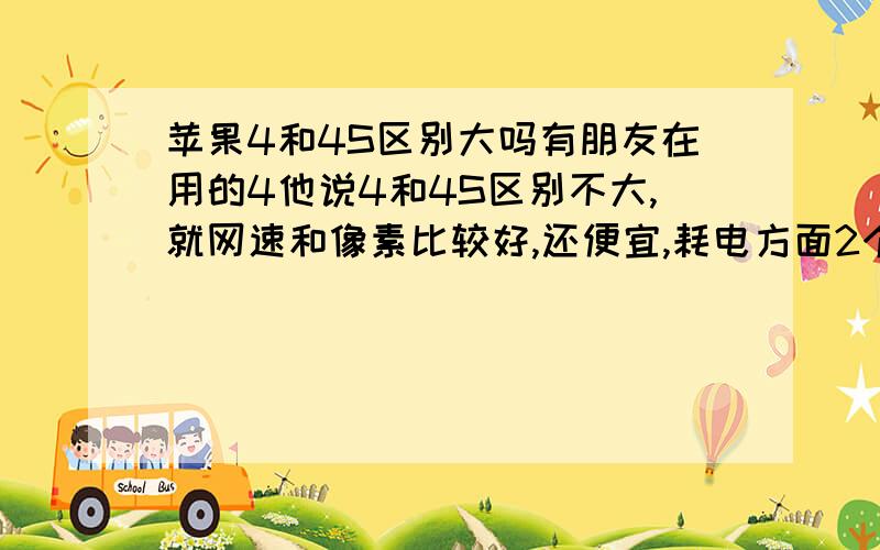 苹果4和4S区别大吗有朋友在用的4他说4和4S区别不大,就网速和像素比较好,还便宜,耗电方面2个也差不多嘛,其他方面呢