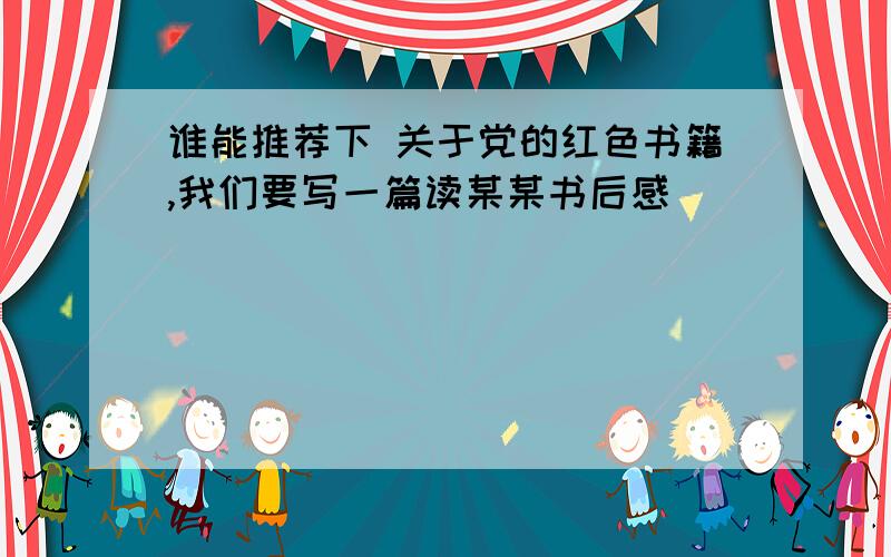 谁能推荐下 关于党的红色书籍,我们要写一篇读某某书后感