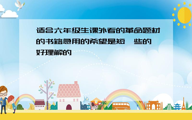 适合六年级生课外看的革命题材的书籍急用的希望是短一些的,好理解的