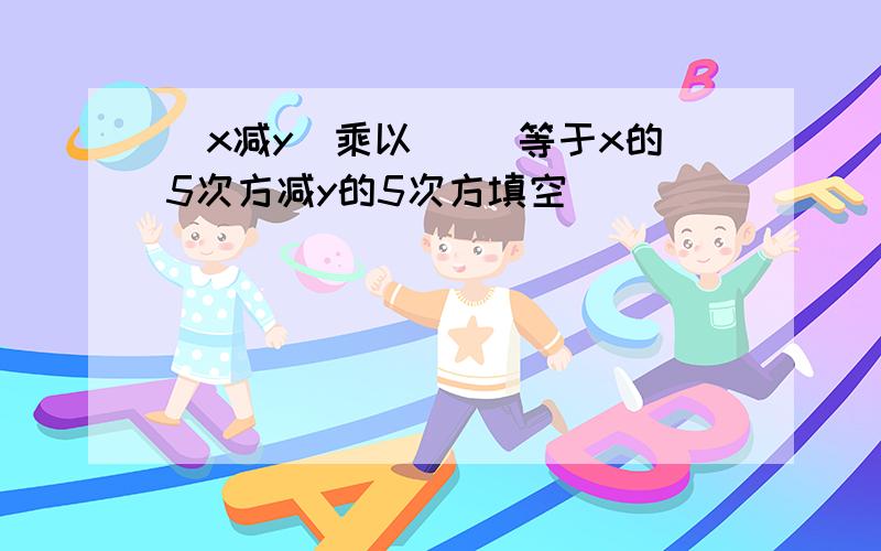 (x减y)乘以( )等于x的5次方减y的5次方填空