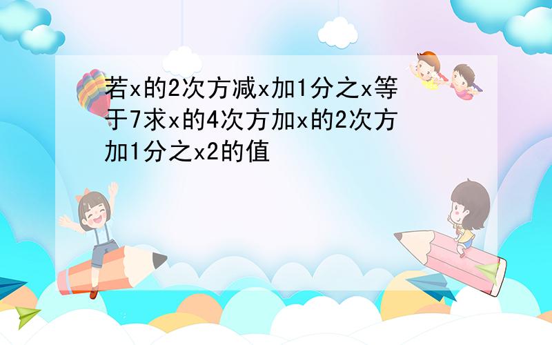 若x的2次方减x加1分之x等于7求x的4次方加x的2次方加1分之x2的值