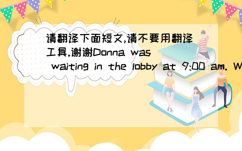 请翻译下面短文,请不要用翻译工具.谢谢Donna was waiting in the lobby at 9:00 am. We had settled on this time because we figured that traffic would be lighter -- the number one item of conversation inthe area seems to be traffic Except