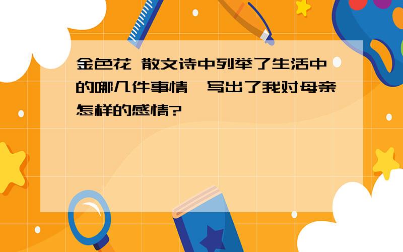 金色花 散文诗中列举了生活中的哪几件事情,写出了我对母亲怎样的感情?