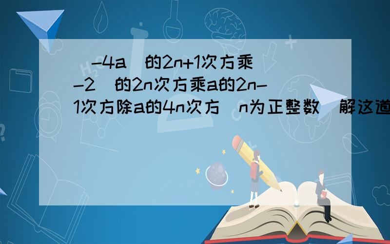 (-4a)的2n+1次方乘（-2）的2n次方乘a的2n-1次方除a的4n次方（n为正整数）解这道题要过程.