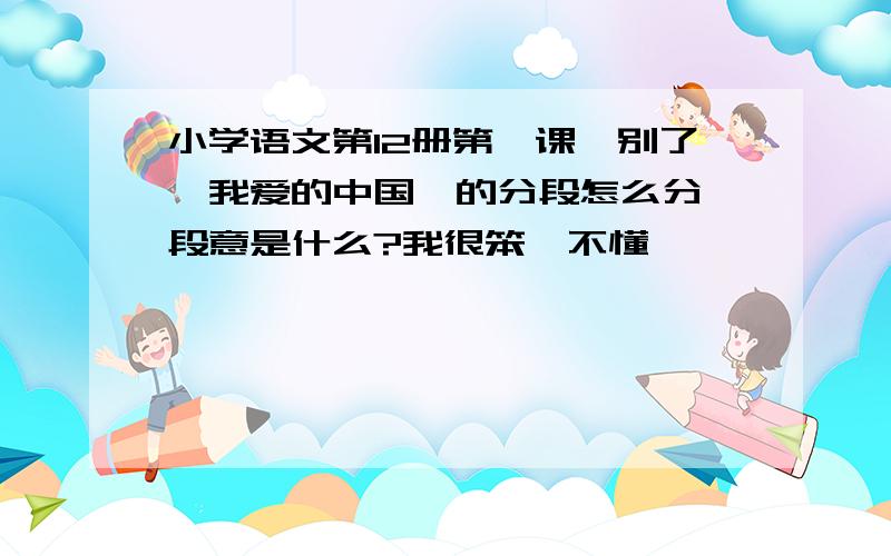 小学语文第12册第一课《别了,我爱的中国》的分段怎么分,段意是什么?我很笨,不懂