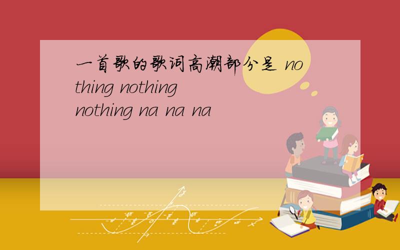 一首歌的歌词高潮部分是 nothing nothing nothing na na na