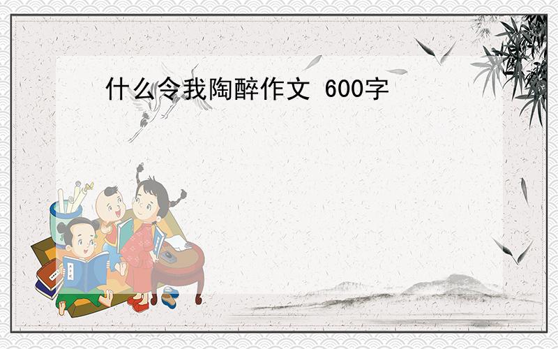 什么令我陶醉作文 600字