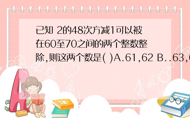 已知 2的48次方减1可以被在60至70之间的两个整数整除,则这两个数是( )A.61,62 B..63,64 C.63,65 D.65,67