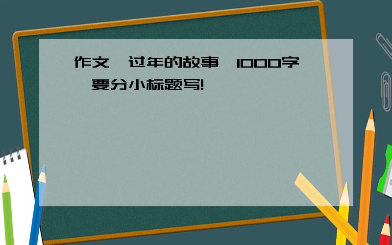 作文《过年的故事》1000字,要分小标题写!