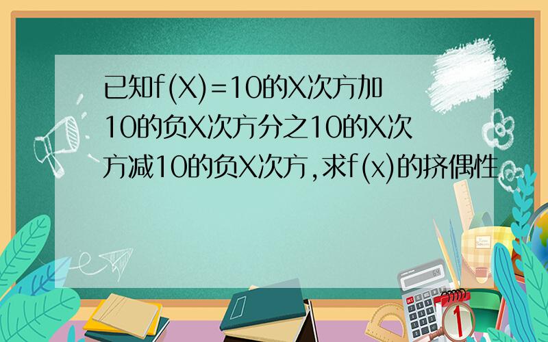 已知f(X)=10的X次方加10的负X次方分之10的X次方减10的负X次方,求f(x)的挤偶性