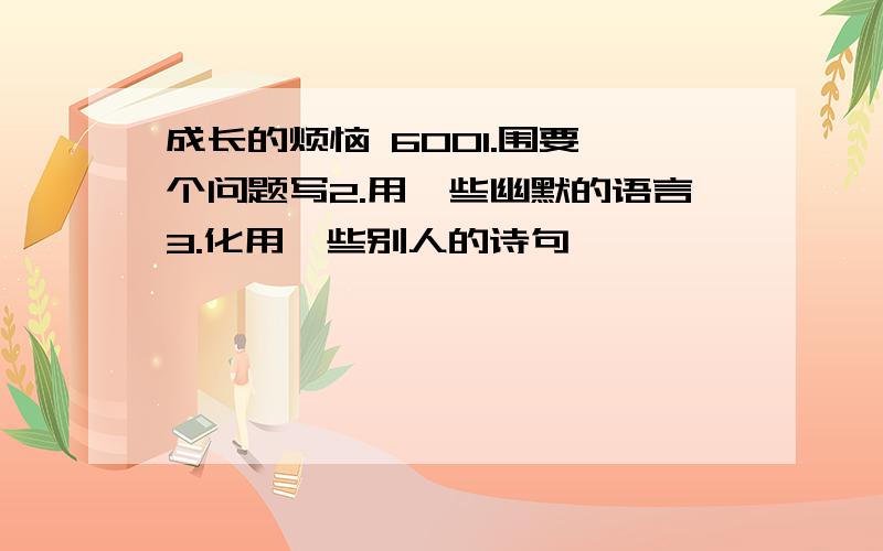 成长的烦恼 6001.围要一个问题写2.用一些幽默的语言3.化用一些别人的诗句