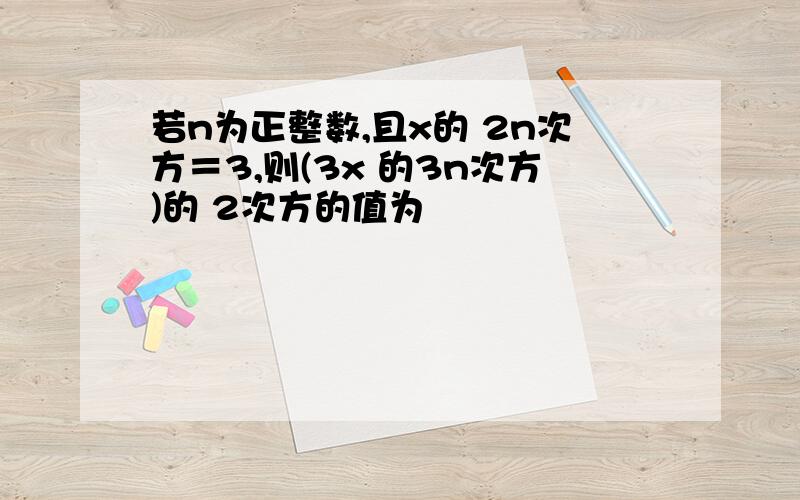 若n为正整数,且x的 2n次方＝3,则(3x 的3n次方)的 2次方的值为