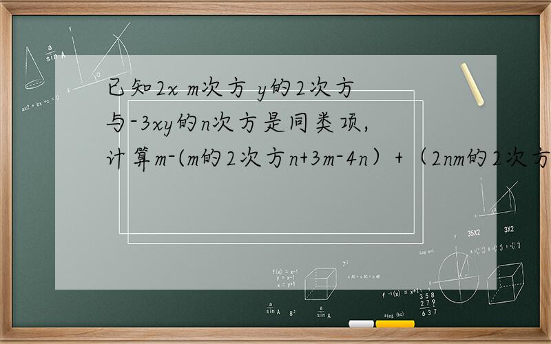 已知2x m次方 y的2次方与-3xy的n次方是同类项,计算m-(m的2次方n+3m-4n）+（2nm的2次方-3n）的值.