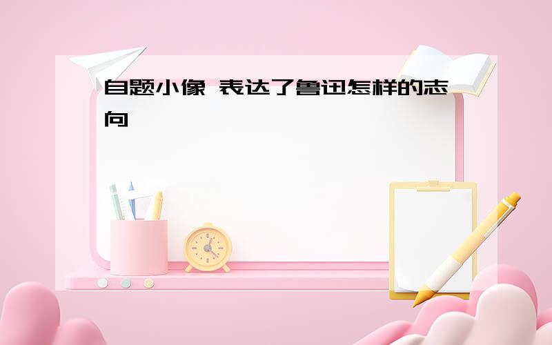 自题小像 表达了鲁迅怎样的志向