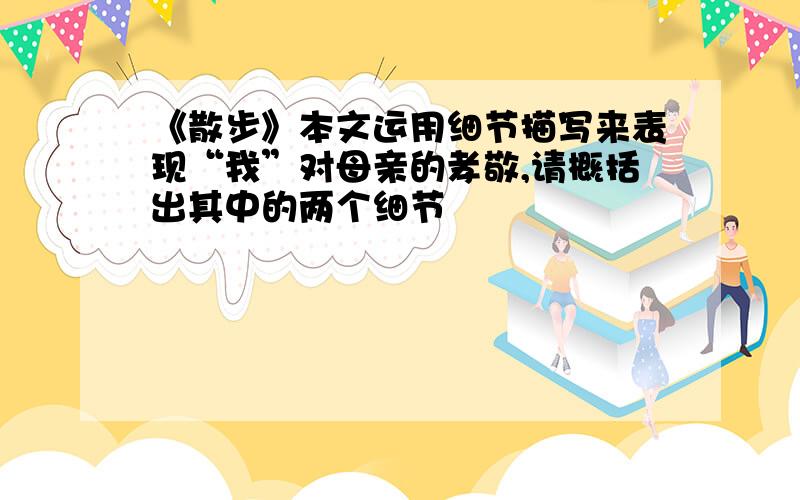 《散步》本文运用细节描写来表现“我”对母亲的孝敬,请概括出其中的两个细节