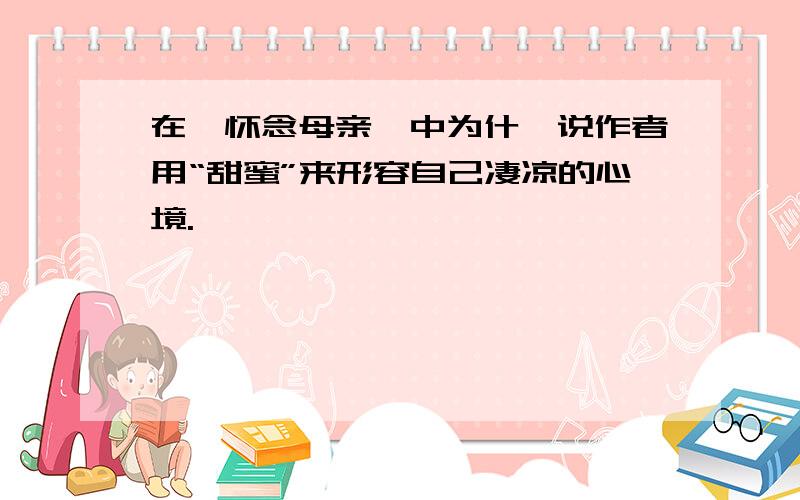 在《怀念母亲》中为什麽说作者用“甜蜜”来形容自己凄凉的心境.