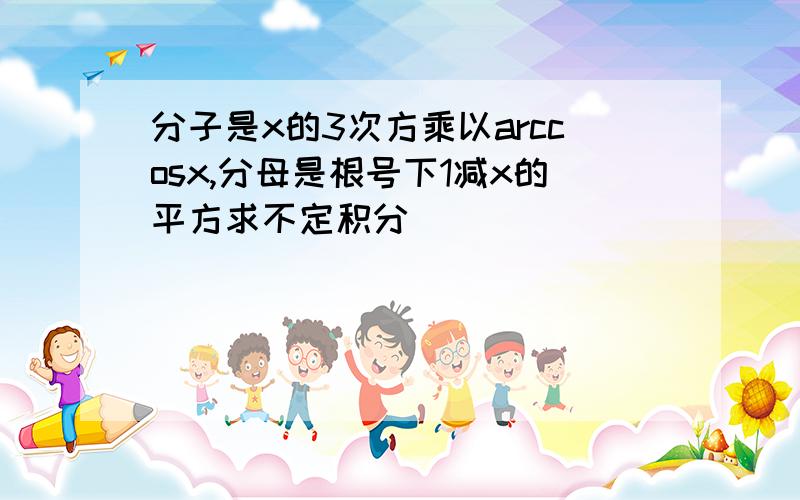 分子是x的3次方乘以arccosx,分母是根号下1减x的平方求不定积分