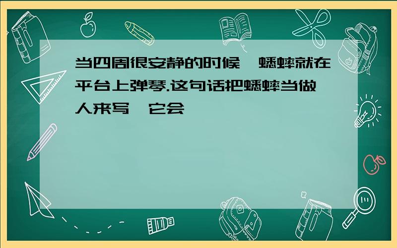 当四周很安静的时候,蟋蟀就在平台上弹琴.这句话把蟋蟀当做人来写,它会