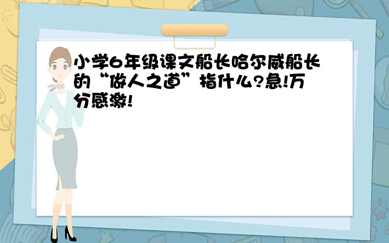 小学6年级课文船长哈尔威船长的“做人之道”指什么?急!万分感激!