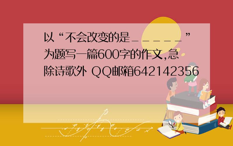 以“不会改变的是_____”为题写一篇600字的作文,急除诗歌外 QQ邮箱642142356