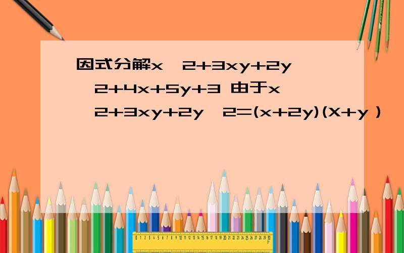 因式分解x^2+3xy+2y^2+4x+5y+3 由于x^2+3xy+2y^2=(x+2y)(X+y）,而4x+5y拆为x+2y和3（x+y）,而3=1乘3由十字相乘法,可得原式=（x+2y+3）（x+y+1）但我看不懂【由十字相乘法,可得原式=（x+2y+3）（x+y+1）】,